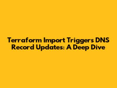 Terraform Import Triggers DNS Record Updates: A Deep Dive