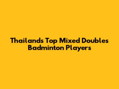 Thailand's Top Mixed Doubles Badminton Players