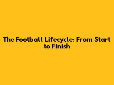 The Football Lifecycle: From Start to Finish