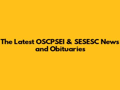 The Latest OSCPSEI & SESESC News and Obituaries