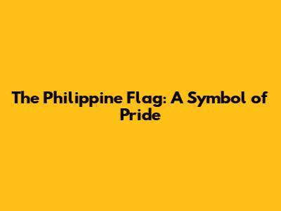 The Philippine Flag: A Symbol of Pride