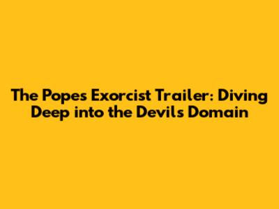 The Pope's Exorcist Trailer: Diving Deep into the Devil's Domain