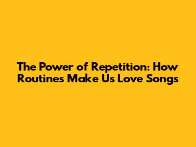 The Power of Repetition: How Routines Make Us Love Songs