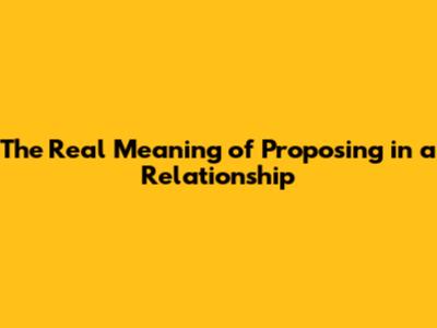 The Real Meaning of Proposing in a Relationship