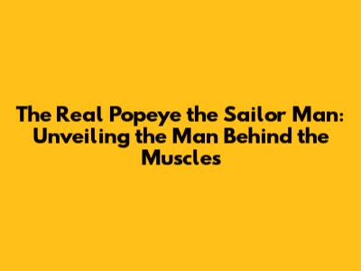 The Real Popeye the Sailor Man: Unveiling the Man Behind the Muscles