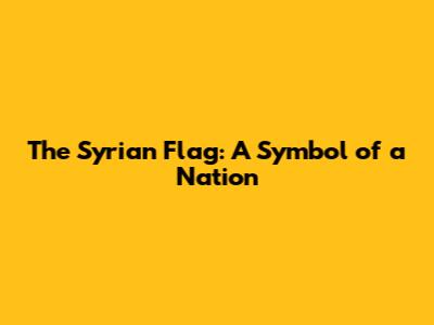 The Syrian Flag: A Symbol of a Nation