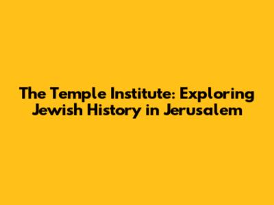 The Temple Institute: Exploring Jewish History in Jerusalem