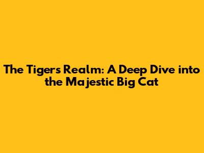 The Tiger's Realm: A Deep Dive into the Majestic Big Cat