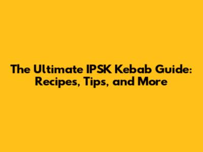 The Ultimate IPSK Kebab Guide: Recipes, Tips, and More