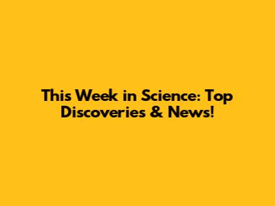 This Week in Science: Top Discoveries & News!