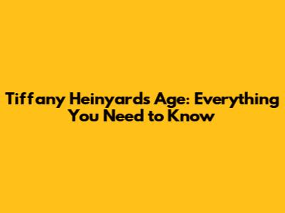 Tiffany Heinyard's Age: Everything You Need to Know