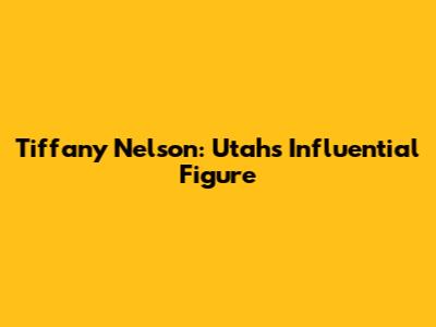 Tiffany Nelson: Utah's Influential Figure