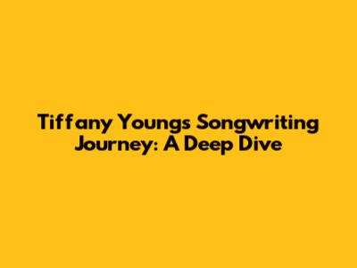 Tiffany Young's Songwriting Journey: A Deep Dive