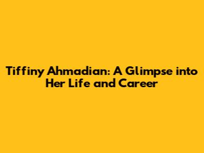 Tiffiny Ahmadian: A Glimpse into Her Life and Career