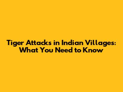 Tiger Attacks in Indian Villages: What You Need to Know