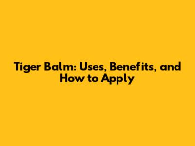 Tiger Balm: Uses, Benefits, and How to Apply