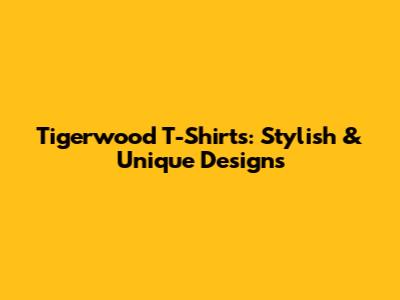 Tigerwood T-Shirts: Stylish & Unique Designs