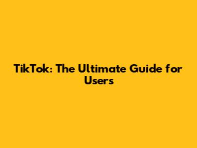 TikTok: The Ultimate Guide for Users