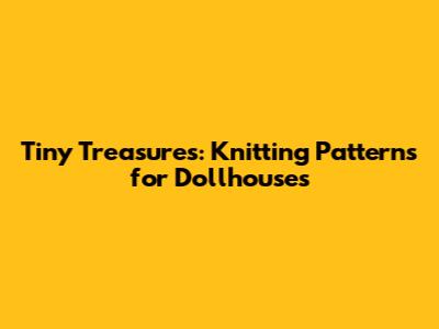 Tiny Treasures: Knitting Patterns for Dollhouses