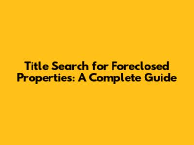 Title Search for Foreclosed Properties: A Complete Guide