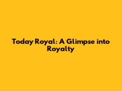 Today Royal: A Glimpse into Royalty