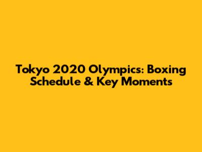Tokyo 2020 Olympics: Boxing Schedule & Key Moments