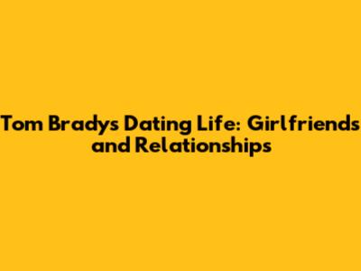 Tom Brady's Dating Life: Girlfriends and Relationships