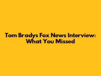 Tom Brady's Fox News Interview: What You Missed
