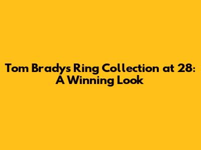 Tom Brady's Ring Collection at 28: A Winning Look