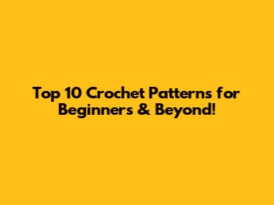 Top 10 Crochet Patterns for Beginners & Beyond!