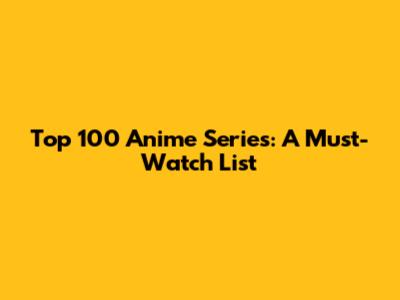 Top 100 Anime Series: A Must-Watch List