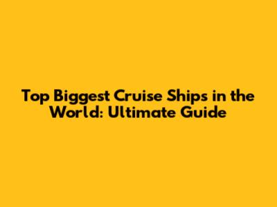 Top Biggest Cruise Ships in the World: Ultimate Guide
