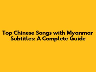 Top Chinese Songs with Myanmar Subtitles: A Complete Guide