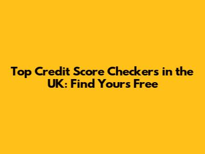 Top Credit Score Checkers in the UK: Find Yours Free