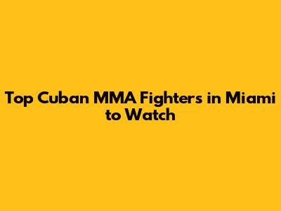 Top Cuban MMA Fighters in Miami to Watch