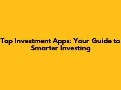 Top Investment Apps: Your Guide to Smarter Investing