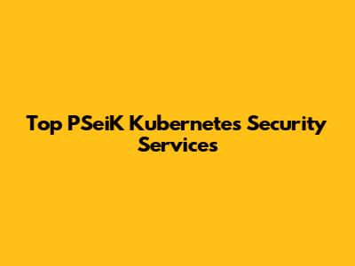 Top PSeiK Kubernetes Security Services