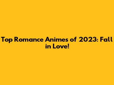 Top Romance Animes of 2023: Fall in Love!