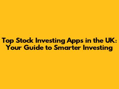 Top Stock Investing Apps in the UK: Your Guide to Smarter Investing