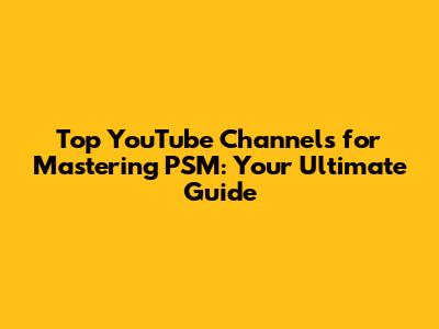 Top YouTube Channels for Mastering PSM: Your Ultimate Guide
