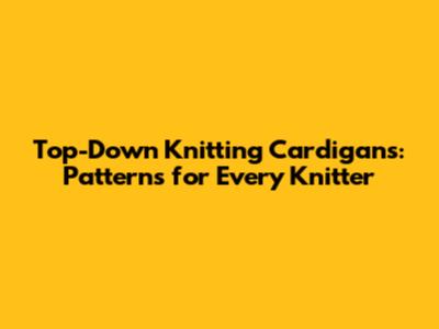 Top-Down Knitting Cardigans: Patterns for Every Knitter
