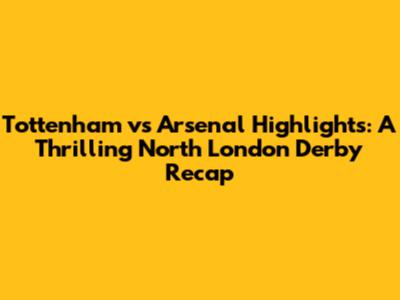 Tottenham vs Arsenal Highlights: A Thrilling North London Derby Recap