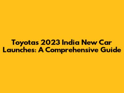 Toyota's 2023 India New Car Launches: A Comprehensive Guide