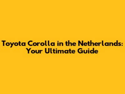 Toyota Corolla in the Netherlands: Your Ultimate Guide