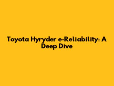 Toyota Hyryder e-Reliability: A Deep Dive
