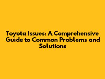 Toyota Issues: A Comprehensive Guide to Common Problems and Solutions