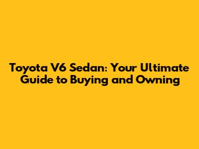 Toyota V6 Sedan: Your Ultimate Guide to Buying and Owning