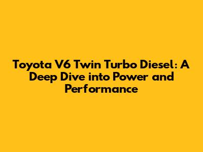 Toyota V6 Twin Turbo Diesel: A Deep Dive into Power and Performance