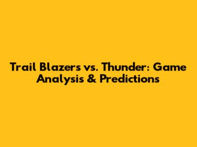 Trail Blazers vs. Thunder: Game Analysis & Predictions