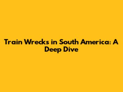 Train Wrecks in South America: A Deep Dive